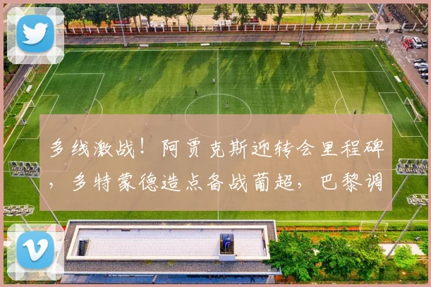 多线激战!阿贾克斯迎转会里程碑,多特蒙德造点备战葡超,巴黎调整名单