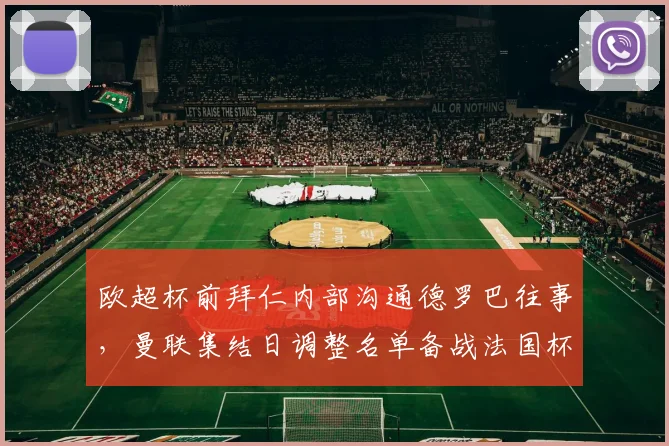 欧超杯前拜仁内部沟通德罗巴往事,曼联集结日调整名单备战法国杯