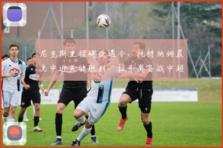 尼克斯里程碑夜遇冷,托特纳姆晨光中迎关键胜利,拉齐奥备战中超引热