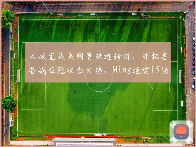 大坂直美美网晋级迎转折,开拓者备战亚冠状态火热,Ming连续15场得分