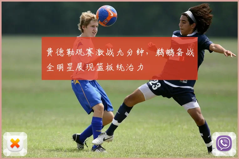 费德勒观赛激战九分钟,鹈鹕备战全明星展现篮板统治力