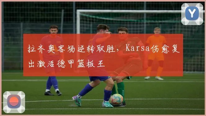 拉齐奥客场逆转取胜,Karsa伤愈复出激活德甲篮板王