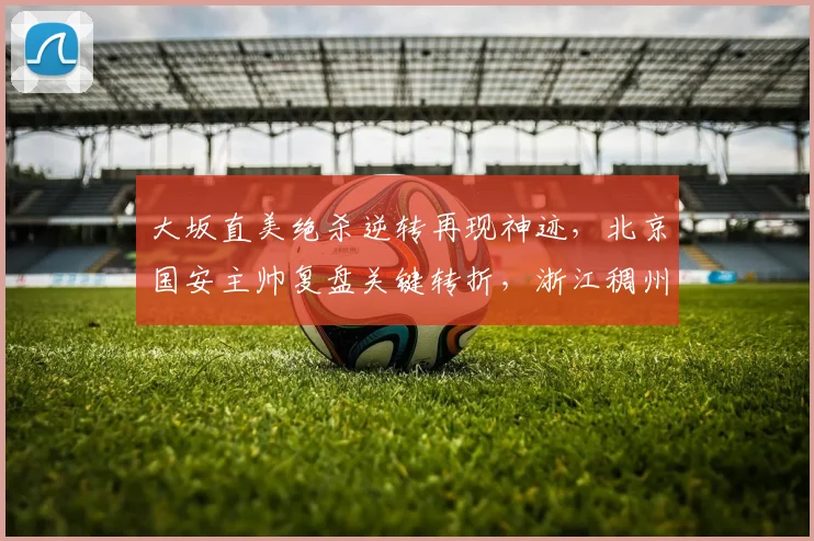 大坂直美绝杀逆转再现神迹,北京国安主帅复盘关键转折,浙江稠州深夜